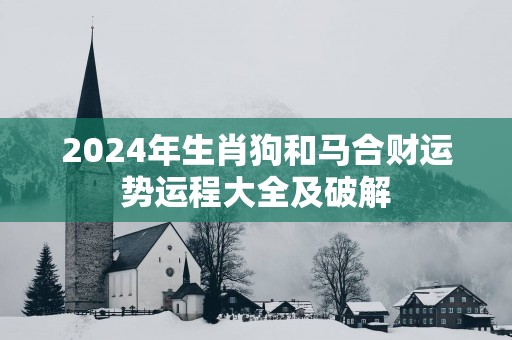 2025年生肖狗和马合财运势运程大全及破解 2025年生肖狗和马合财运势运程大全及破解
