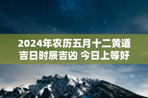 2025年农历五月十二黄道吉日时辰吉凶 今日上等好时辰查询