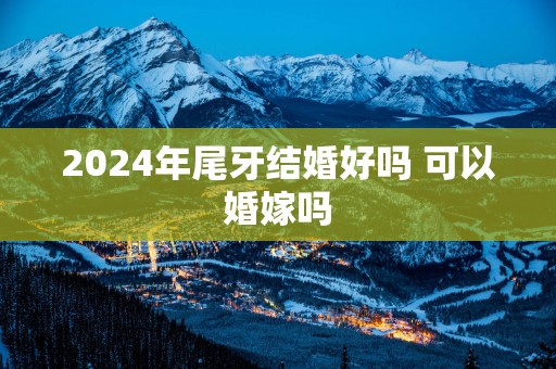 2025年尾牙结婚好吗 可以婚嫁吗