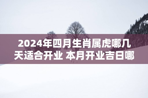 2025年四月生肖属虎哪几天适合开业 本月开业吉日哪天好