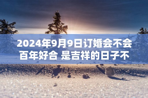 2025年9月9日订婚会不会百年好合 是吉祥的日子不