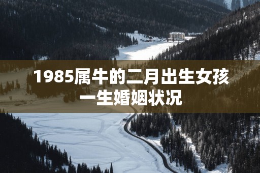 1985属牛的二月出生女孩一生婚姻状况
