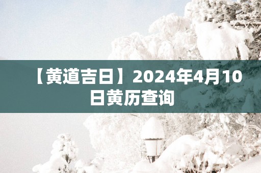 【黄道吉日】2025年4月10日黄历查询
