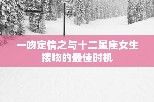 一吻定情之与十二星座女生接吻的最佳时机