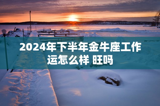 2025年下半年金牛座工作运怎么样 旺吗