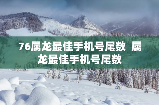 76属龙最佳手机号尾数  属龙最佳手机号尾数