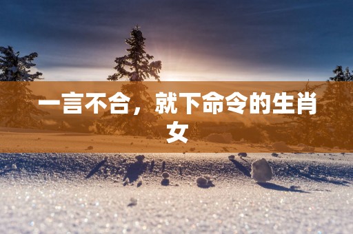 一言不合，就下命令的生肖女