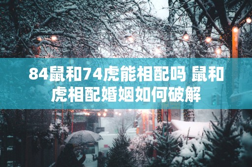 84鼠和74虎能相配吗 鼠和虎相配婚姻如何破解