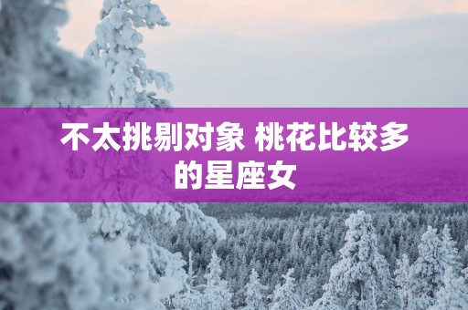 不太挑剔对象 桃花比较多的星座女