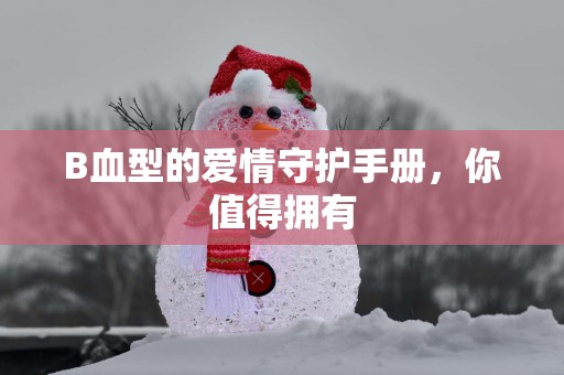 B血型的爱情守护手册，你值得拥有