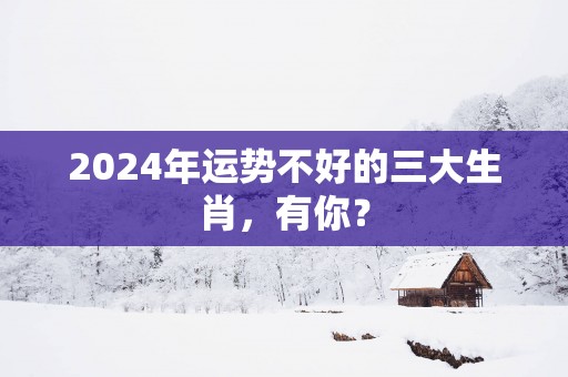 2026年运势不好的三大生肖，有你？