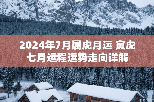 2025年7月属虎月运 寅虎七月运程运势走向详解