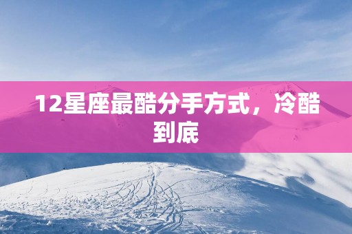 12星座最酷分手方式，冷酷到底