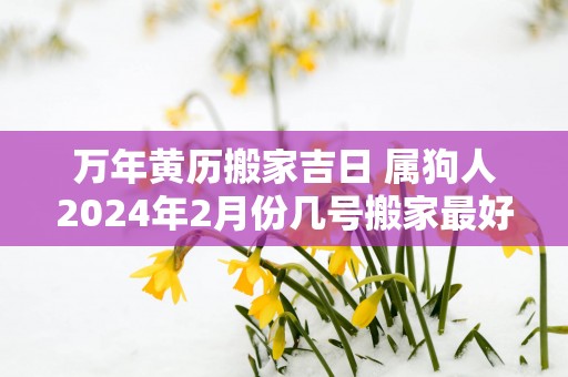 万年黄历搬家吉日 属狗人2025年2月份几号搬家最好