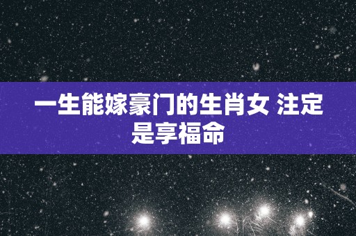 一生能嫁豪门的生肖女 注定是享福命