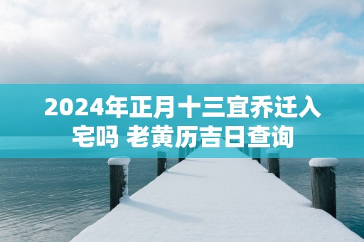 2025年正月十三宜乔迁入宅吗 老黄历吉日查询