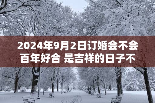 2025年9月2日订婚会不会百年好合 是吉祥的日子不