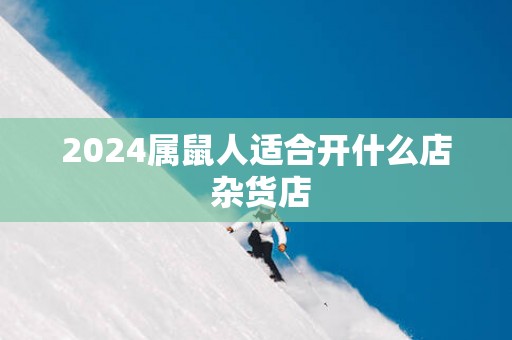 2025属鼠人适合开什么店 杂货店