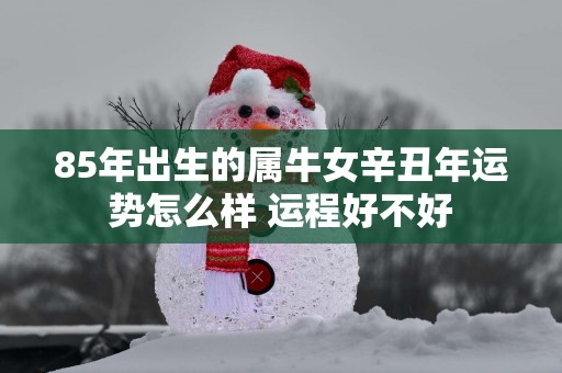 85年出生的属牛女辛丑年运势怎么样 运程好不好