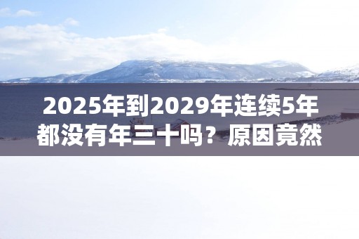 2025年到2029年连续5年都没有年三十吗？原因竟然藏在这里!