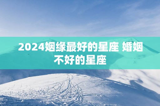 2025姻缘最好的星座 婚姻不好的星座