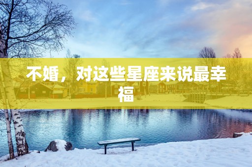 不婚，对这些星座来说最幸福