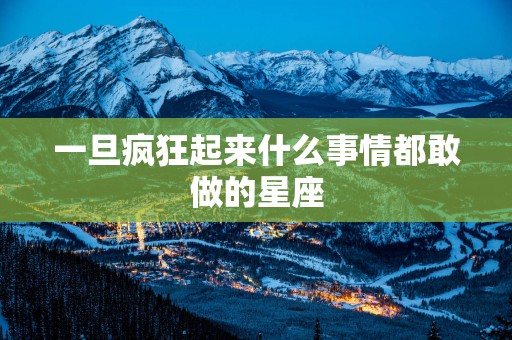 一旦疯狂起来什么事情都敢做的星座