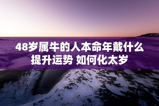 48岁属牛的人本命年戴什么提升运势 如何化太岁
