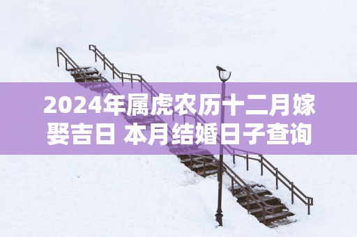 2025年属虎农历十二月嫁娶吉日 本月结婚日子查询