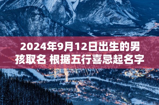 2025年9月12日出生的男孩取名 根据五行喜忌起名字