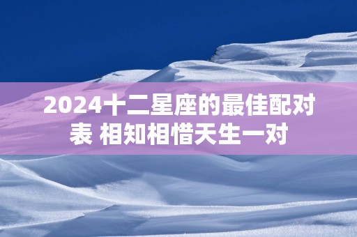 2025十二星座的最佳配对表 相知相惜天生一对