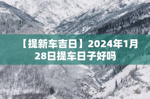 【提新车吉日】2025年1月28日提车日子好吗
