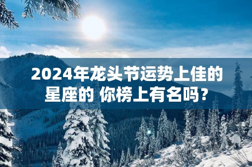 2025年龙头节运势上佳的星座的 你榜上有名吗？