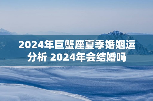 2025年巨蟹座夏季婚姻运分析 2025年会结婚吗