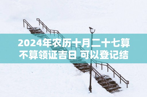 2025年农历十月二十七算不算领证吉日 可以登记结婚么