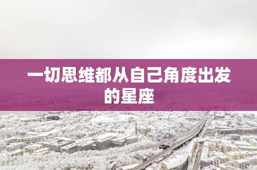 一切思维都从自己角度出发的星座