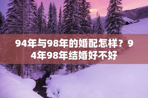 94年与98年的婚配怎样？94年98年结婚好不好
