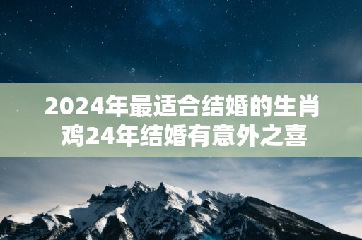 2025年最适合结婚的生肖 鸡24年结婚有意外之喜