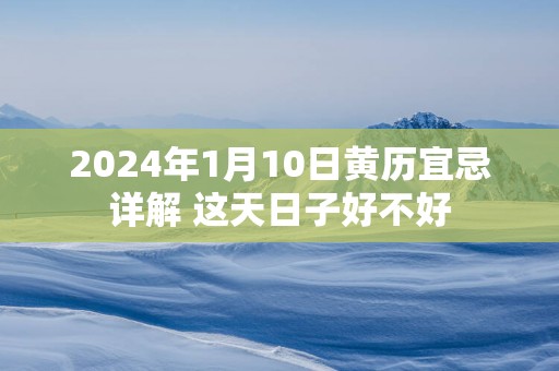 2025年1月10日黄历宜忌详解 这天日子好不好