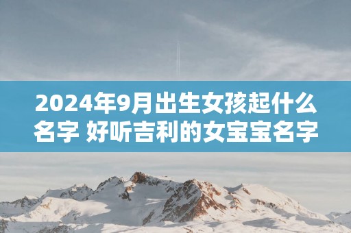 2025年9月出生女孩起什么名字 好听吉利的女宝宝名字