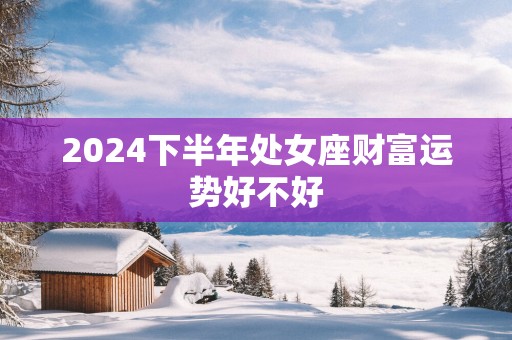 2025下半年处女座财富运势好不好