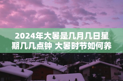 2025年大暑是几月几日星期几几点钟 大暑时节如何养生