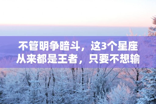 不管明争暗斗，这3个星座从来都是王者，只要不想输，没人可以赢