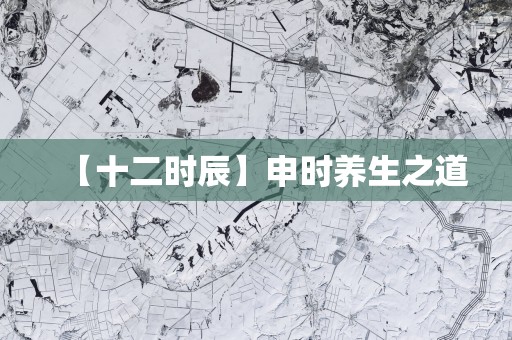 【十二时辰】申时养生之道