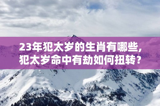 23年犯太岁的生肖有哪些,犯太岁命中有劫如何扭转？