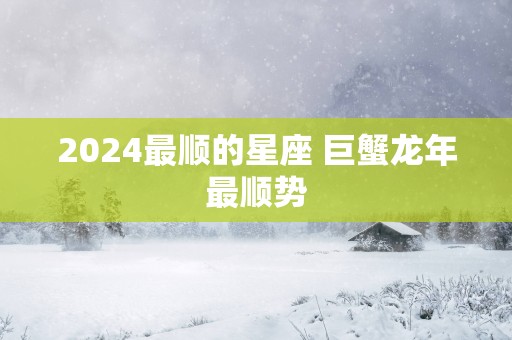 2025最顺的星座 巨蟹蛇年最顺势