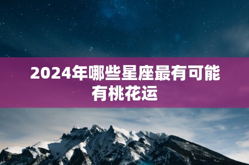 2025年哪些星座最有可能有桃花运