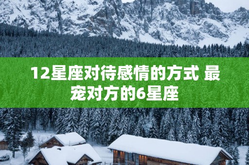 12星座对待感情的方式 最宠对方的6星座