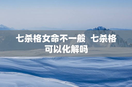 七杀格女命不一般  七杀格可以化解吗