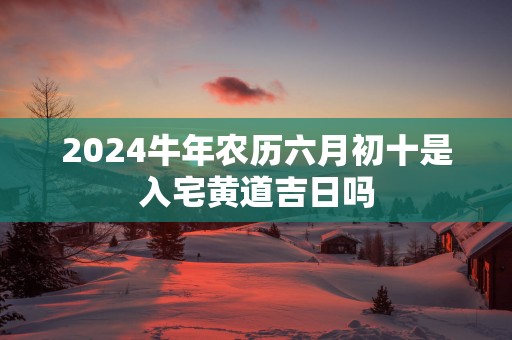 2025蛇年农历六月初十是入宅黄道吉日吗